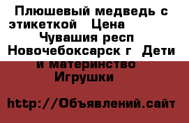 Плюшевый медведь с этикеткой › Цена ­ 1 300 - Чувашия респ., Новочебоксарск г. Дети и материнство » Игрушки   